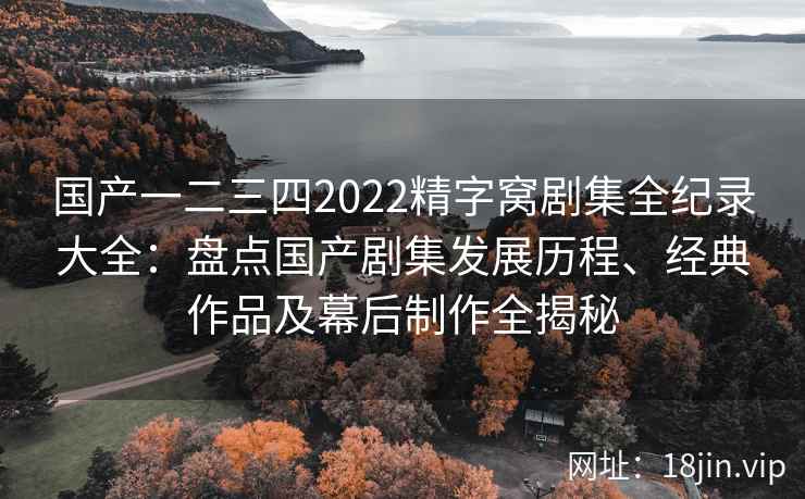 国产一二三四2022精字窝剧集全纪录大全：盘点国产剧集发展历程、经典作品及幕后制作全揭秘