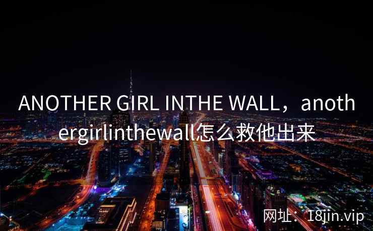 ANOTHER GIRL INTHE WALL，anothergirlinthewall怎么救他出来