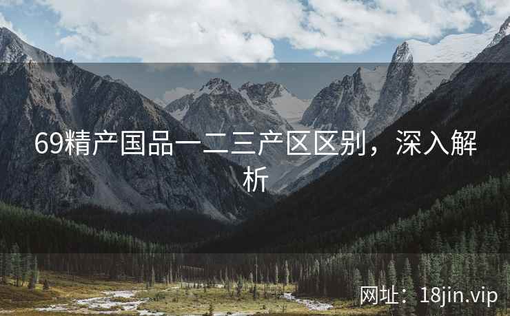69精产国品一二三产区区别，深入解析