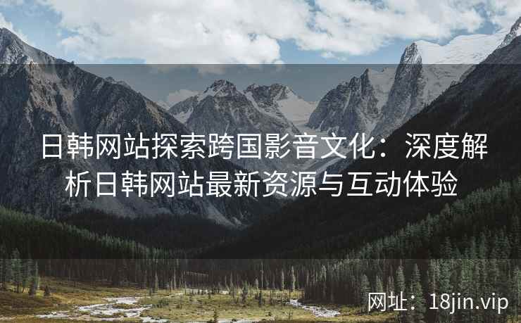 日韩网站探索跨国影音文化：深度解析日韩网站最新资源与互动体验