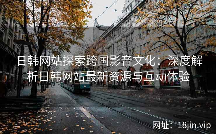 日韩网站探索跨国影音文化：深度解析日韩网站最新资源与互动体验