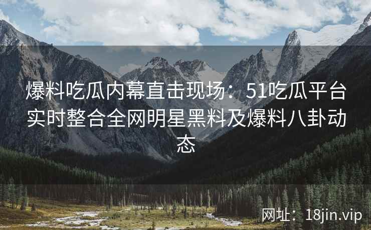 爆料吃瓜内幕直击现场：51吃瓜平台实时整合全网明星黑料及爆料八卦动态