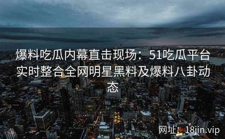 爆料吃瓜内幕直击现场：51吃瓜平台实时整合全网明星黑料及爆料八卦动态