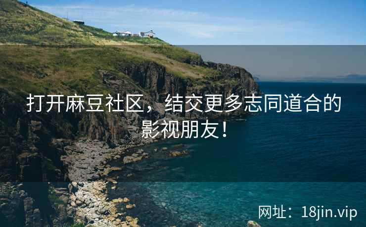 打开麻豆社区，结交更多志同道合的影视朋友！
