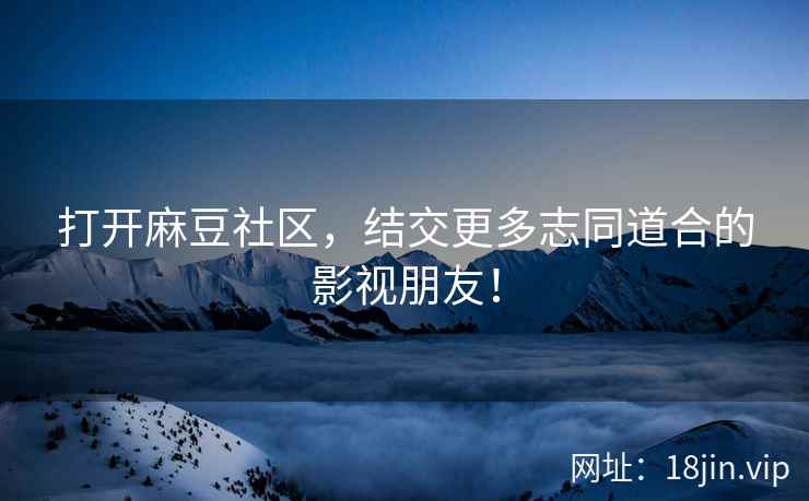 打开麻豆社区，结交更多志同道合的影视朋友！
