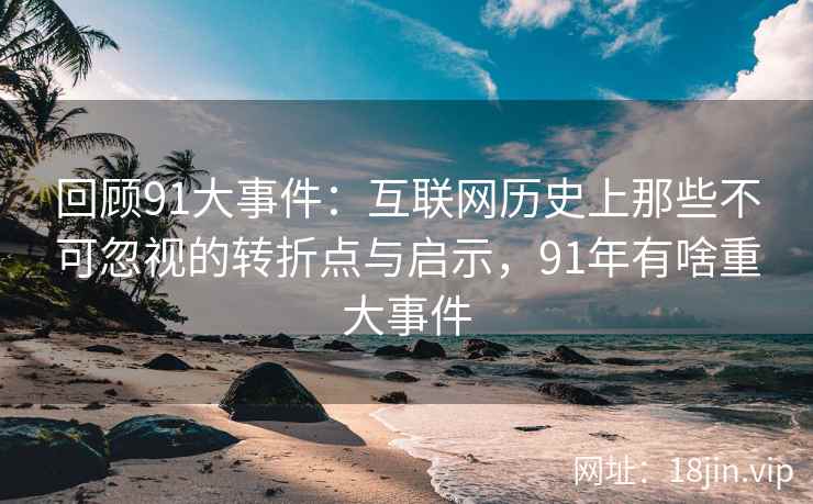 回顾91大事件：互联网历史上那些不可忽视的转折点与启示，91年有啥重大事件