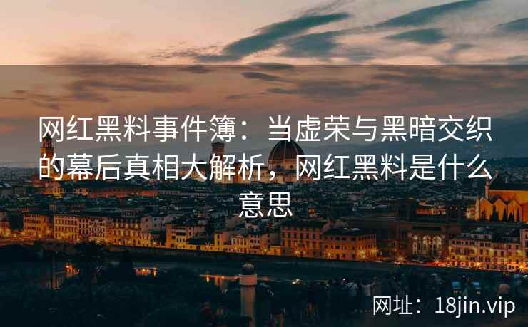 网红黑料事件簿：当虚荣与黑暗交织的幕后真相大解析，网红黑料是什么意思
