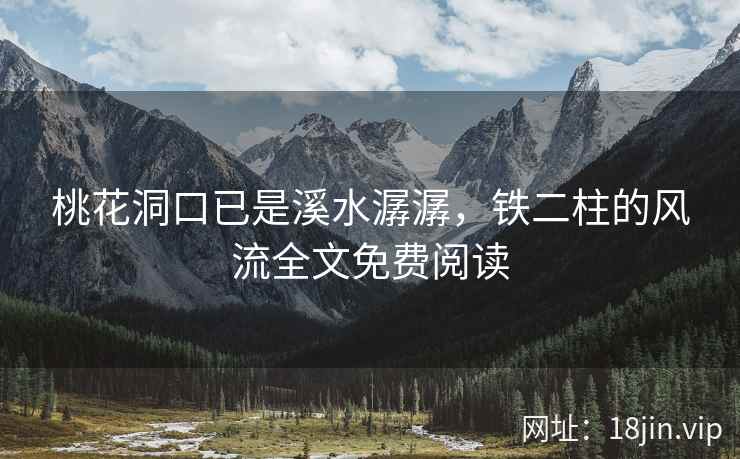 桃花洞口已是溪水潺潺，铁二柱的风流全文免费阅读