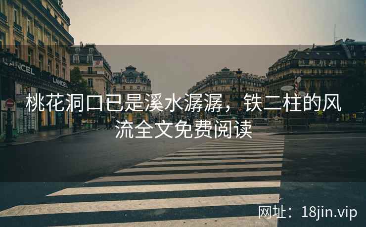 桃花洞口已是溪水潺潺，铁二柱的风流全文免费阅读