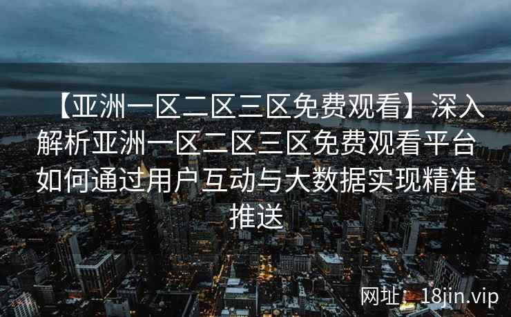 【亚洲一区二区三区免费观看】深入解析亚洲一区二区三区免费观看平台如何通过用户互动与大数据实现精准推送