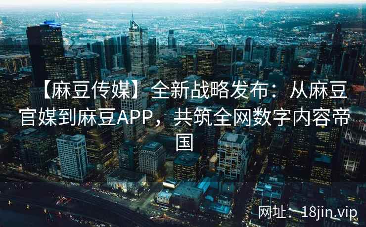 【麻豆传媒】全新战略发布：从麻豆官媒到麻豆APP，共筑全网数字内容帝国