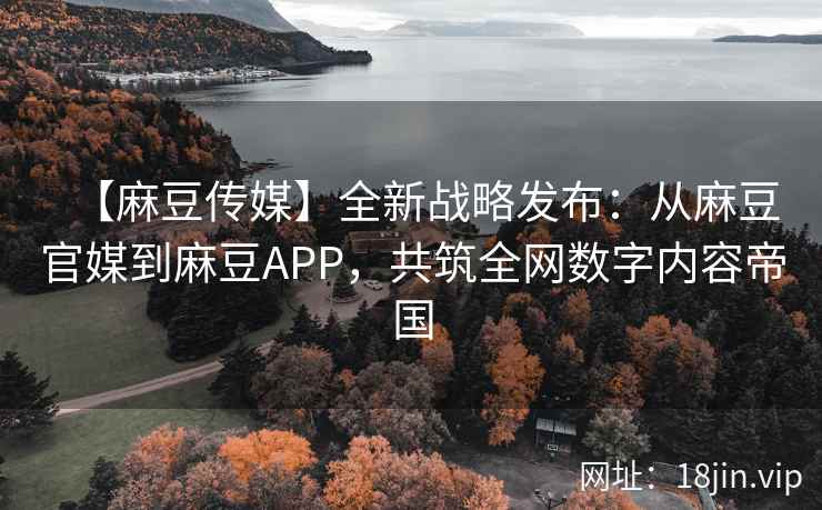 【麻豆传媒】全新战略发布：从麻豆官媒到麻豆APP，共筑全网数字内容帝国