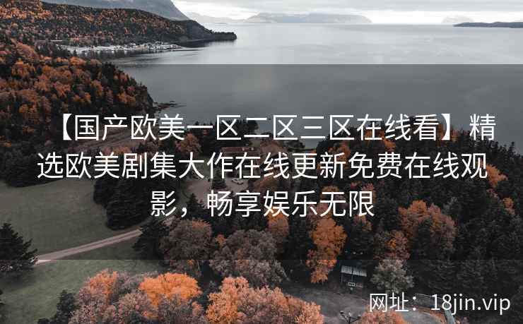 【国产欧美一区二区三区在线看】精选欧美剧集大作在线更新免费在线观影，畅享娱乐无限