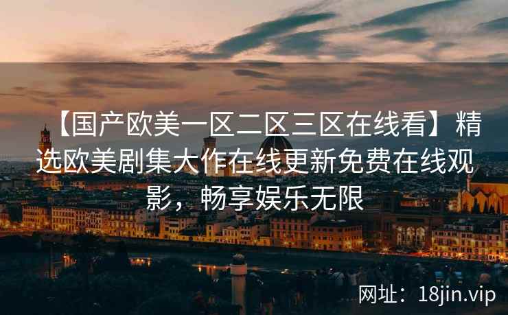 【国产欧美一区二区三区在线看】精选欧美剧集大作在线更新免费在线观影，畅享娱乐无限