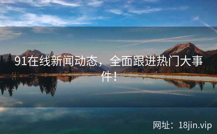 91在线新闻动态，全面跟进热门大事件！
