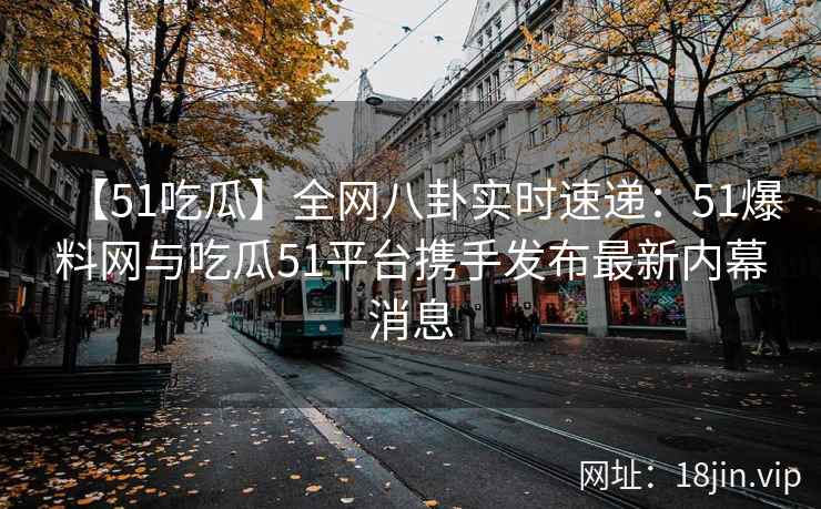 【51吃瓜】全网八卦实时速递：51爆料网与吃瓜51平台携手发布最新内幕消息