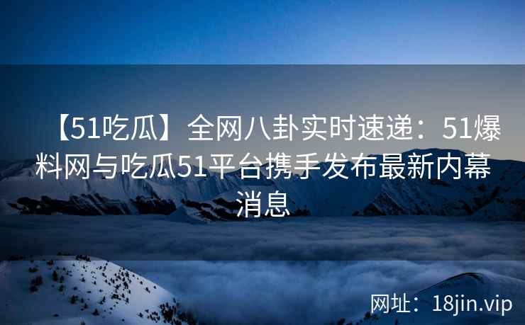 【51吃瓜】全网八卦实时速递：51爆料网与吃瓜51平台携手发布最新内幕消息