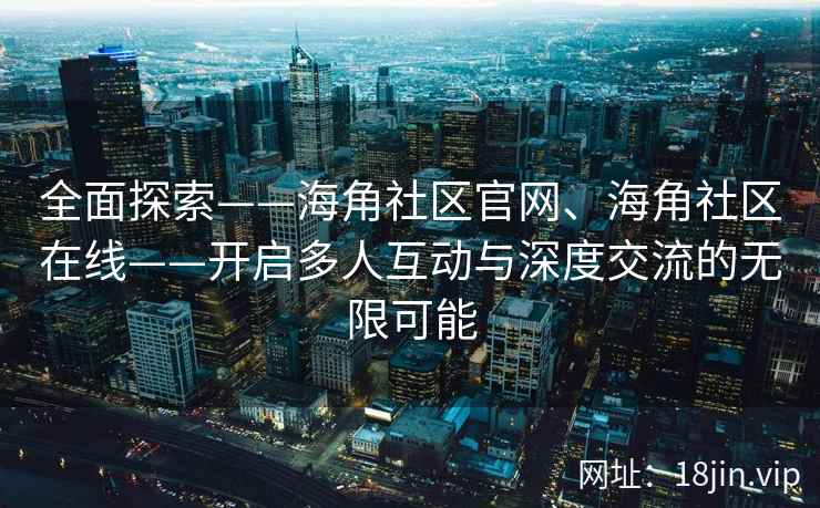 全面探索——海角社区官网、海角社区在线——开启多人互动与深度交流的无限可能