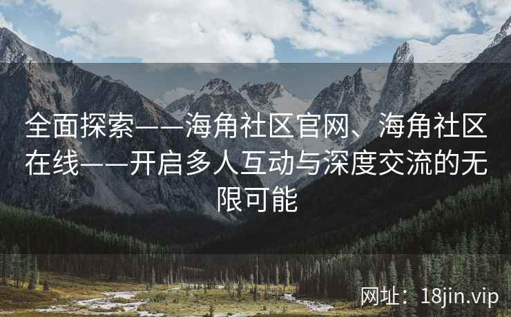 全面探索——海角社区官网、海角社区在线——开启多人互动与深度交流的无限可能