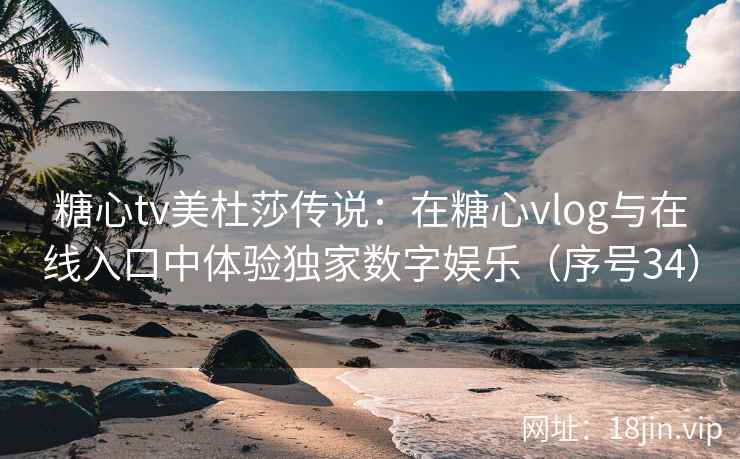 糖心tv美杜莎传说：在糖心vlog与在线入口中体验独家数字娱乐（序号34）