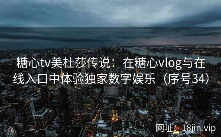 糖心tv美杜莎传说：在糖心vlog与在线入口中体验独家数字娱乐（序号34）