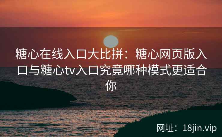 糖心在线入口大比拼：糖心网页版入口与糖心tv入口究竟哪种模式更适合你