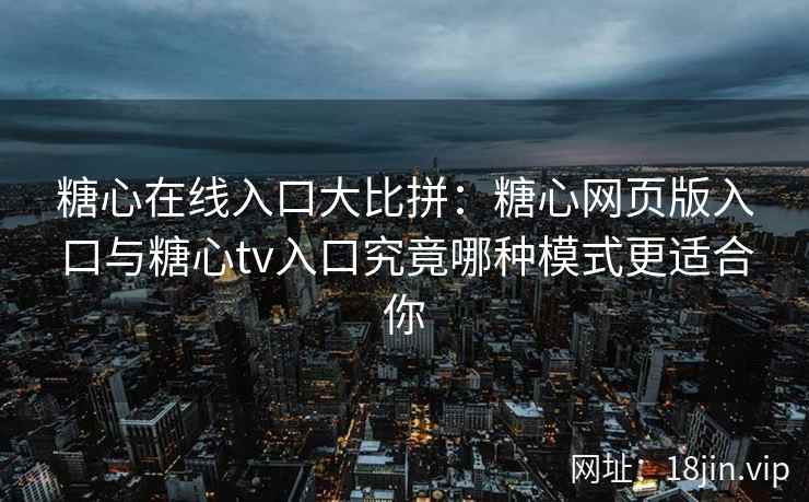 糖心在线入口大比拼：糖心网页版入口与糖心tv入口究竟哪种模式更适合你