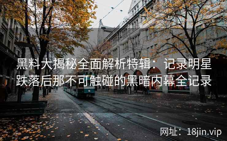 黑料大揭秘全面解析特辑：记录明星跌落后那不可触碰的黑暗内幕全记录