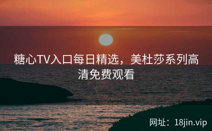 糖心TV入口每日精选，美杜莎系列高清免费观看