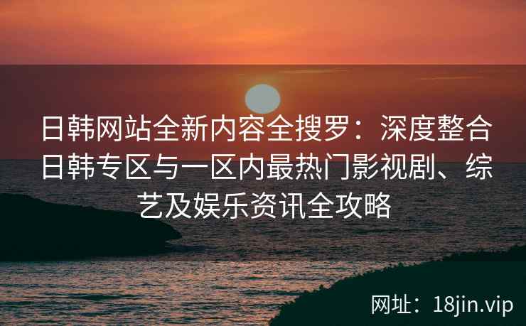 日韩网站全新内容全搜罗：深度整合日韩专区与一区内最热门影视剧、综艺及娱乐资讯全攻略