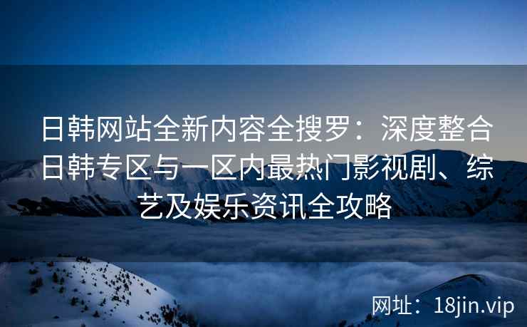 日韩网站全新内容全搜罗：深度整合日韩专区与一区内最热门影视剧、综艺及娱乐资讯全攻略
