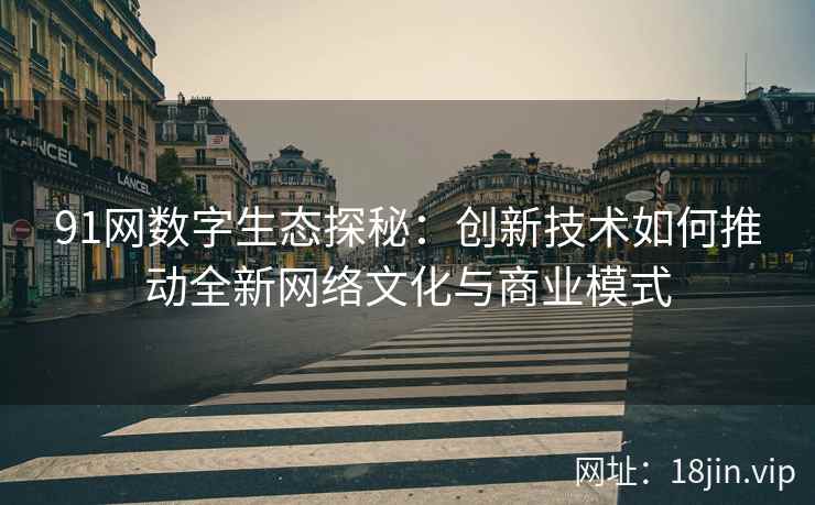 91网数字生态探秘：创新技术如何推动全新网络文化与商业模式
