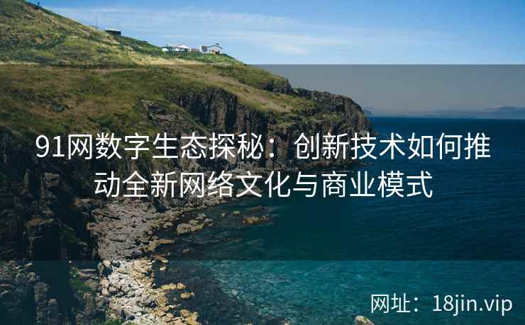 91网数字生态探秘：创新技术如何推动全新网络文化与商业模式
