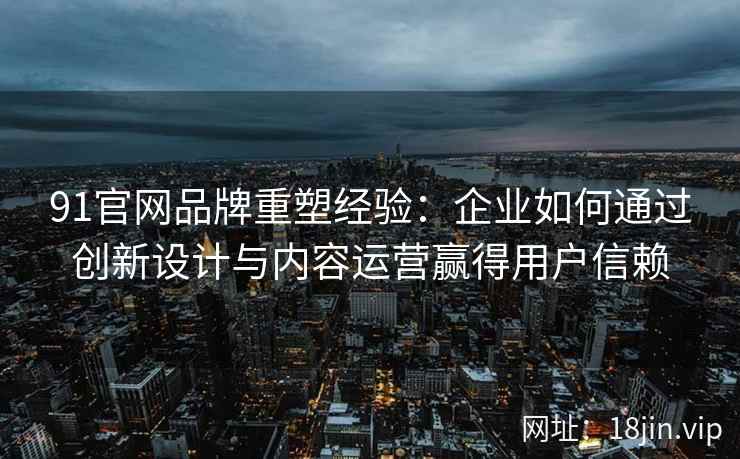 91官网品牌重塑经验：企业如何通过创新设计与内容运营赢得用户信赖