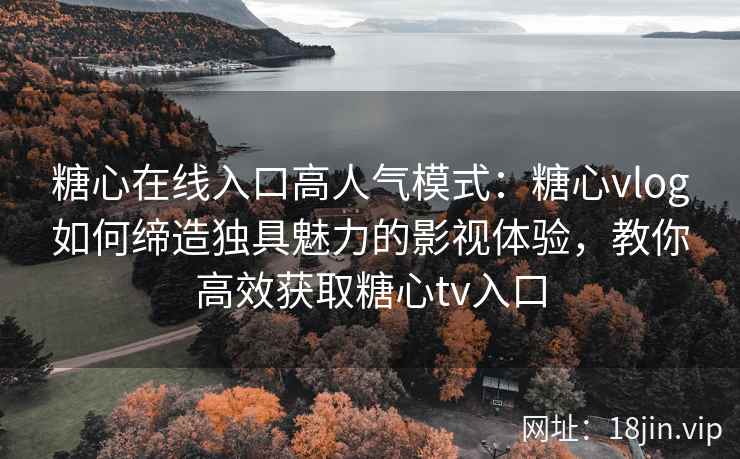 糖心在线入口高人气模式：糖心vlog如何缔造独具魅力的影视体验，教你高效获取糖心tv入口