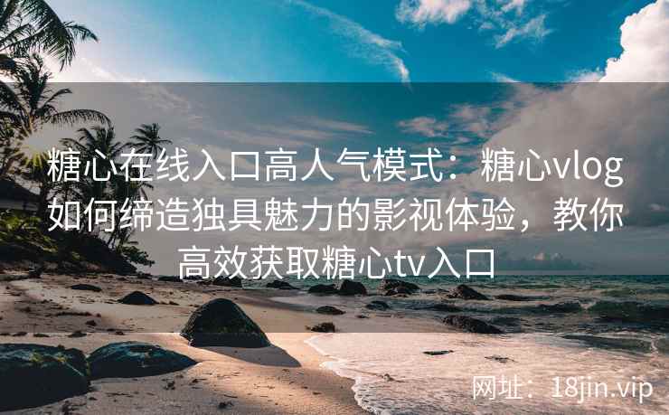 糖心在线入口高人气模式：糖心vlog如何缔造独具魅力的影视体验，教你高效获取糖心tv入口