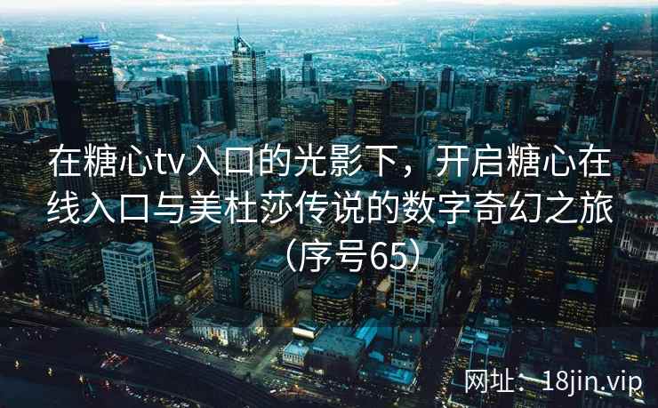 在糖心tv入口的光影下，开启糖心在线入口与美杜莎传说的数字奇幻之旅（序号65）