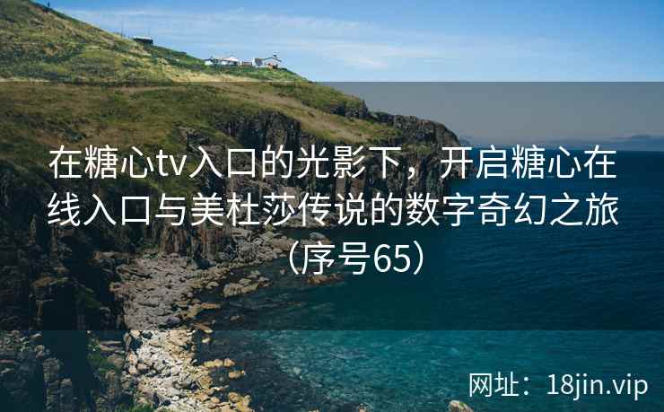 在糖心tv入口的光影下，开启糖心在线入口与美杜莎传说的数字奇幻之旅（序号65）