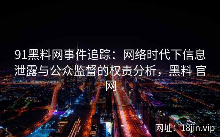 91黑料网事件追踪：网络时代下信息泄露与公众监督的权责分析，黑料 官网
