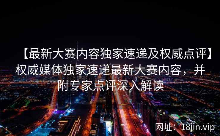 【最新大赛内容独家速递及权威点评】权威媒体独家速递最新大赛内容，并附专家点评深入解读