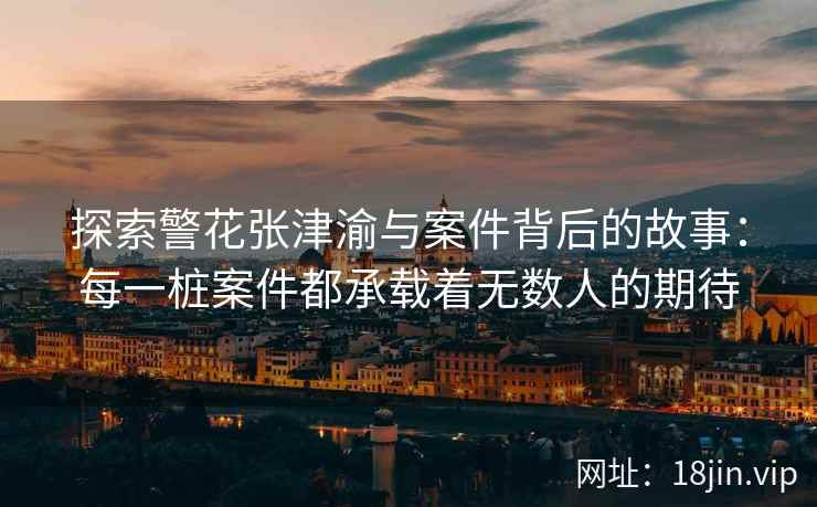 探索警花张津渝与案件背后的故事：每一桩案件都承载着无数人的期待