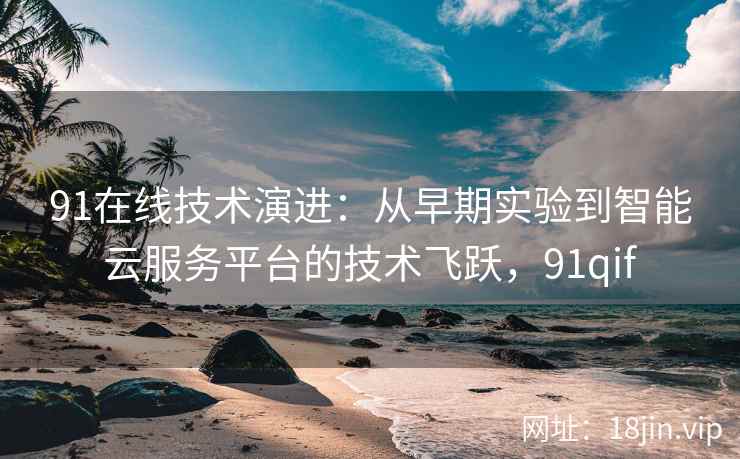 91在线技术演进：从早期实验到智能云服务平台的技术飞跃，91qif