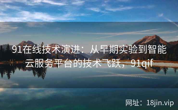 91在线技术演进：从早期实验到智能云服务平台的技术飞跃，91qif