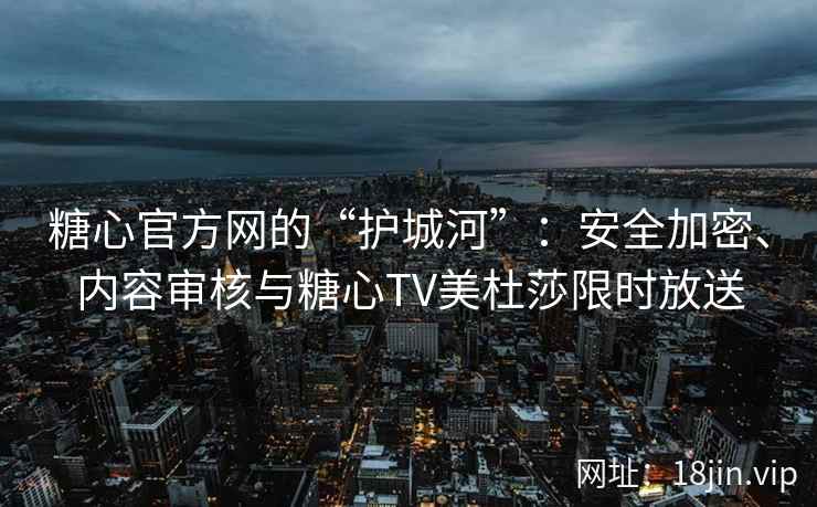 糖心官方网的“护城河”：安全加密、内容审核与糖心TV美杜莎限时放送
