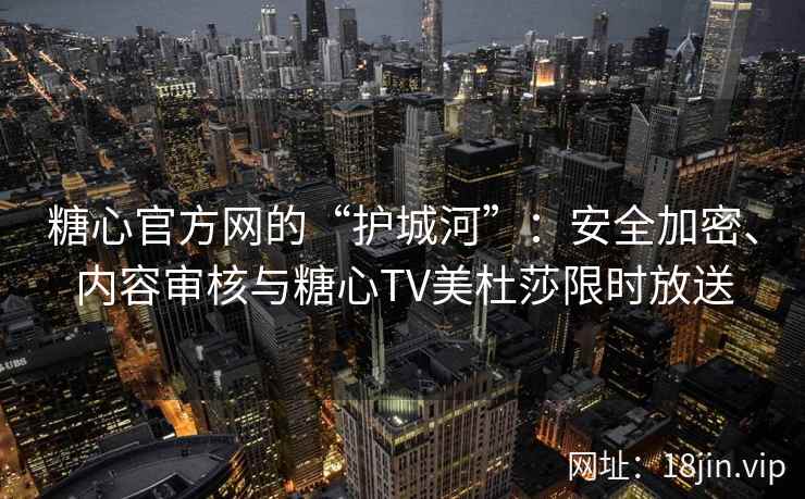 糖心官方网的“护城河”：安全加密、内容审核与糖心TV美杜莎限时放送