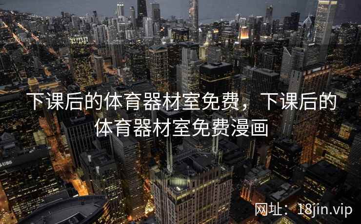 下课后的体育器材室免费，下课后的体育器材室免费漫画