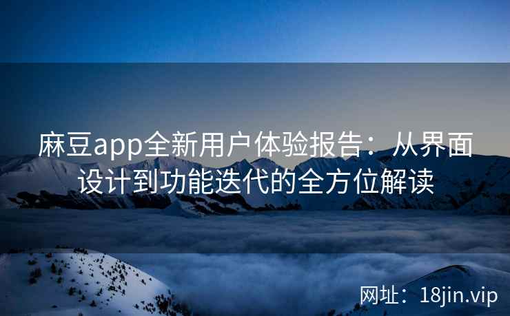 麻豆app全新用户体验报告：从界面设计到功能迭代的全方位解读