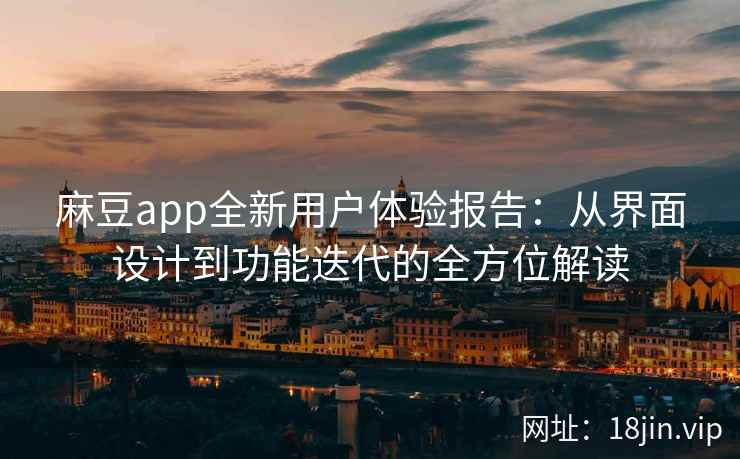 麻豆app全新用户体验报告：从界面设计到功能迭代的全方位解读