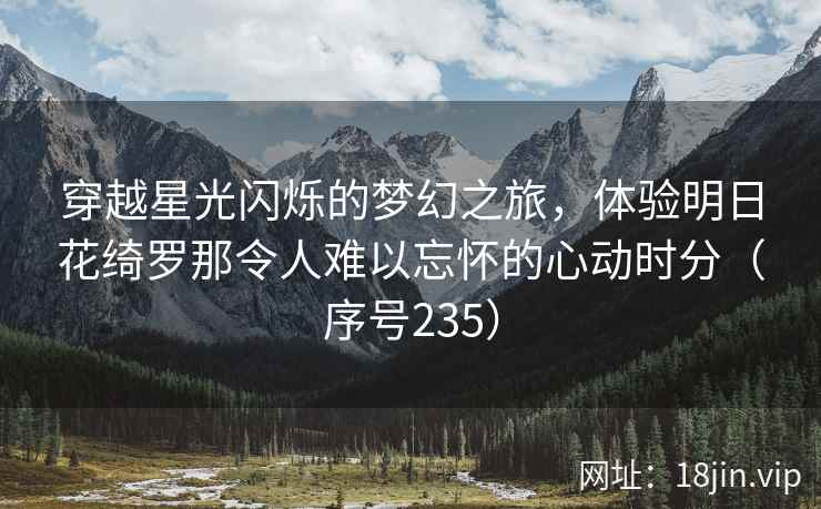 穿越星光闪烁的梦幻之旅，体验明日花绮罗那令人难以忘怀的心动时分（序号235）