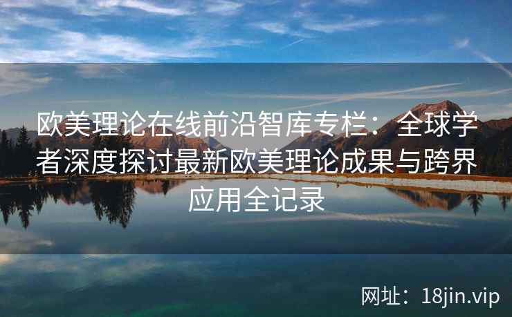 欧美理论在线前沿智库专栏：全球学者深度探讨最新欧美理论成果与跨界应用全记录